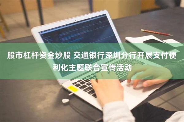 股市杠杆资金炒股 交通银行深圳分行开展支付便利化主题联合宣传活动