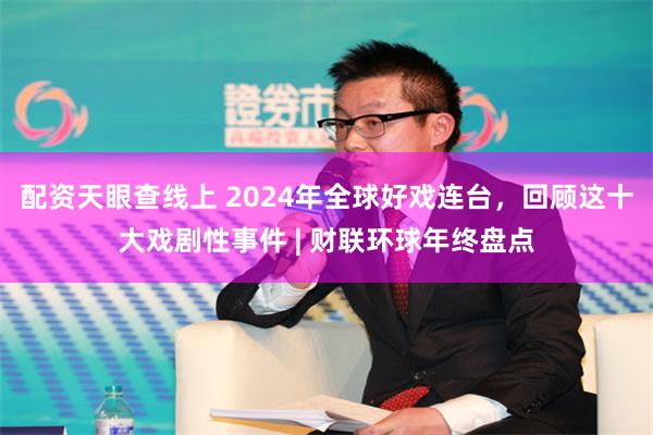 配资天眼查线上 2024年全球好戏连台，回顾这十大戏剧性事件 | 财联环球年终盘点