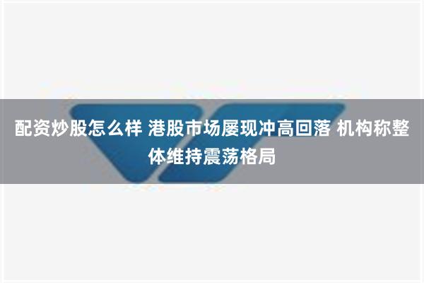 配资炒股怎么样 港股市场屡现冲高回落 机构称整体维持震荡格局