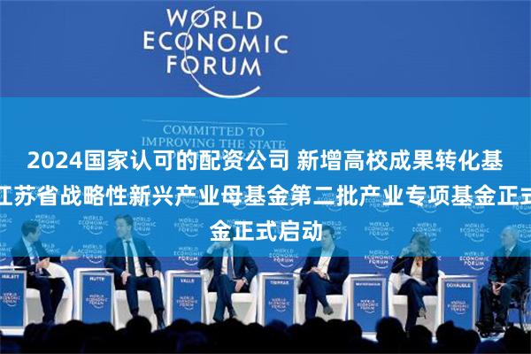 2024国家认可的配资公司 新增高校成果转化基金！江苏省战略性新兴产业母基金第二批产业专项基金正式启动