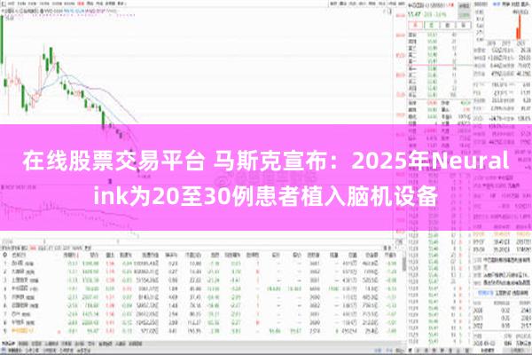 在线股票交易平台 马斯克宣布：2025年Neuralink为20至30例患者植入脑机设备