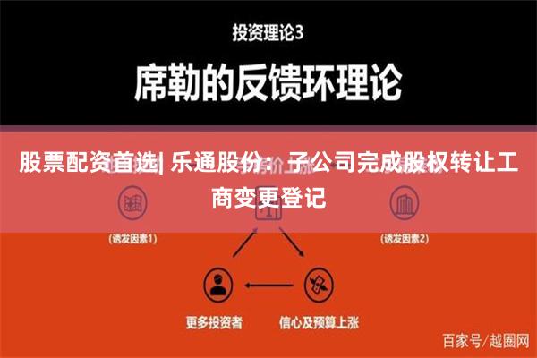 股票配资首选| 乐通股份：子公司完成股权转让工商变更登记