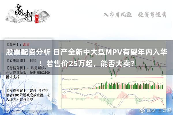 股票配资分析 日产全新中大型MPV有望年内入华！若售价25万起，能否大卖？