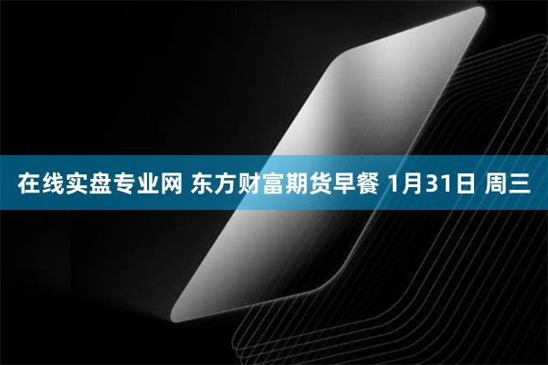 在线实盘专业网 东方财富期货早餐 1月31日 周三