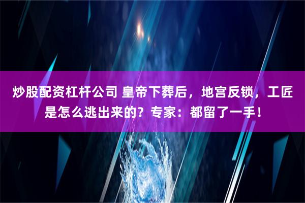 炒股配资杠杆公司 皇帝下葬后，地宫反锁，工匠是怎么逃出来的？专家：都留了一手！