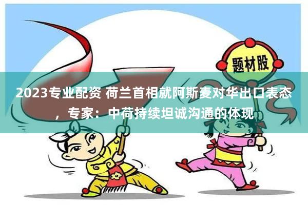 2023专业配资 荷兰首相就阿斯麦对华出口表态，专家：中荷持续坦诚沟通的体现