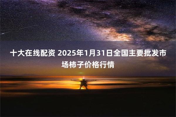 十大在线配资 2025年1月31日全国主要批发市场柿子价格行情