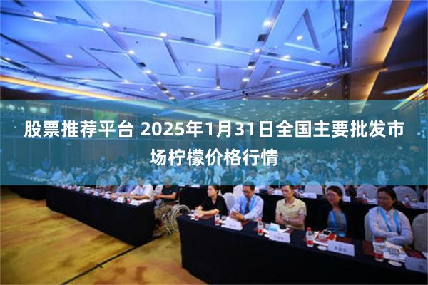 股票推荐平台 2025年1月31日全国主要批发市场柠檬价格行情