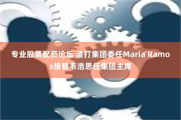 专业股票配资论坛 渣打集团委任Maria Ramos接替韦浩思任集团主席