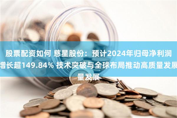 股票配资如何 慈星股份：预计2024年归母净利润增长超149.84% 技术突破与全球布局推动高质量发展