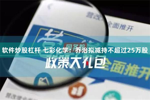 软件炒股杠杆 七彩化学：乔治拟减持不超过25万股