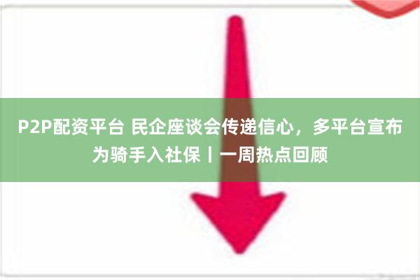 P2P配资平台 民企座谈会传递信心，多平台宣布为骑手入社保丨一周热点回顾