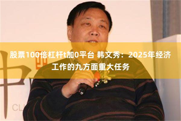 股票100倍杠杆t加0平台 韩文秀：2025年经济工作的九方面重大任务